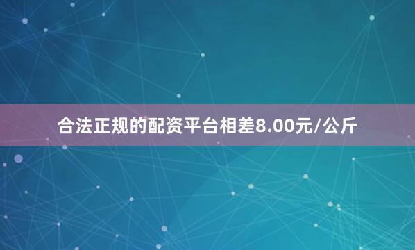 合法正规的配资平台相差8.00元/公斤