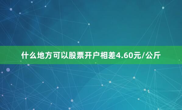 什么地方可以股票开户相差4.60元/公斤