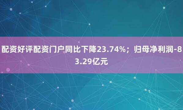 配资好评配资门户同比下降23.74%；归母净利润-83.29亿元