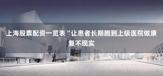 上海股票配资一览表“让患者长期跑到上级医院做康复不现实