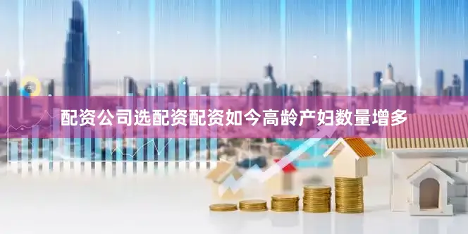 配资公司选配资配资如今高龄产妇数量增多