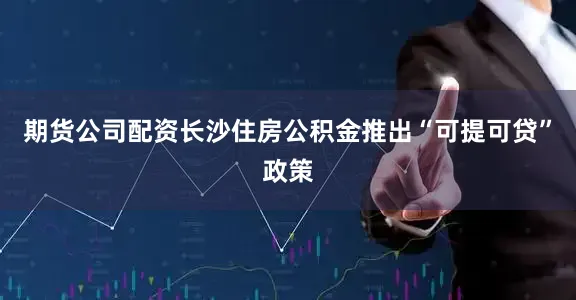 期货公司配资长沙住房公积金推出“可提可贷”政策