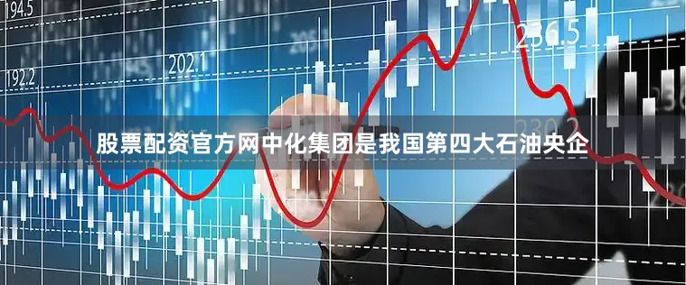 股票配资官方网中化集团是我国第四大石油央企
