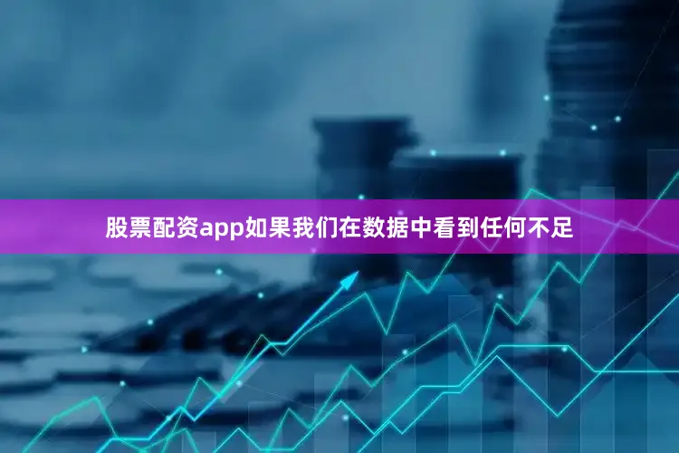 股票配资app如果我们在数据中看到任何不足