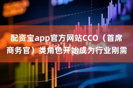 配资宝app官方网站CCO（首席商务官）类角色开始成为行业刚需