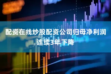 配资在线炒股配资公司归母净利润连续3年下降
