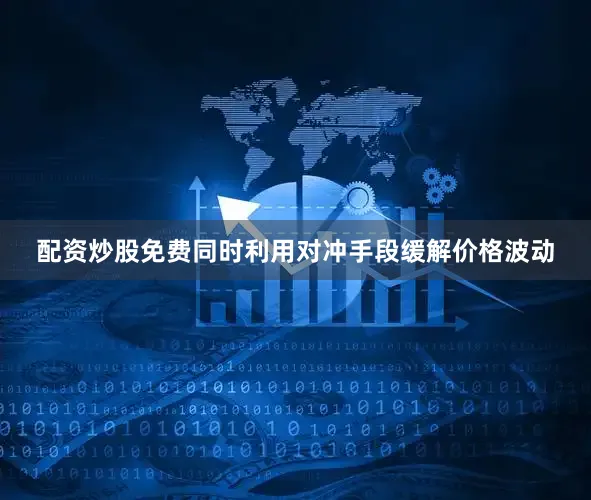 配资炒股免费同时利用对冲手段缓解价格波动