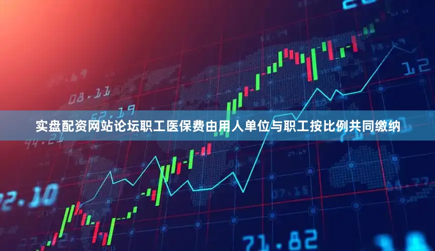 实盘配资网站论坛职工医保费由用人单位与职工按比例共同缴纳