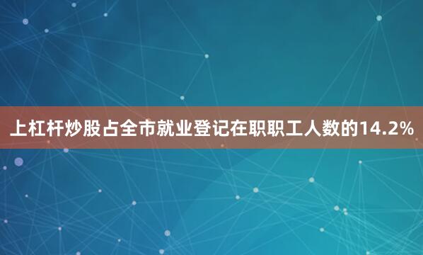 上杠杆炒股占全市就业登记在职职工人数的14.2%