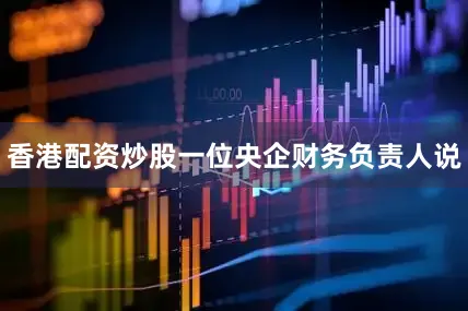 香港配资炒股一位央企财务负责人说
