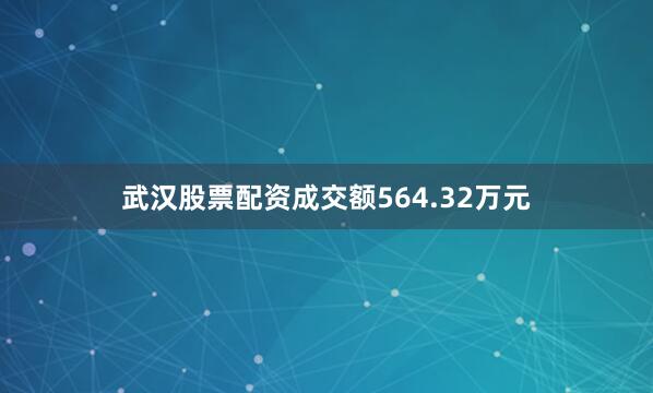 武汉股票配资成交额564.32万元