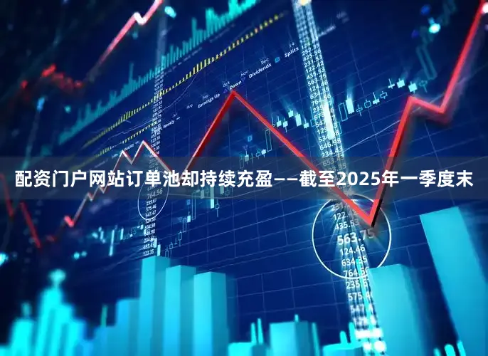 配资门户网站订单池却持续充盈——截至2025年一季度末