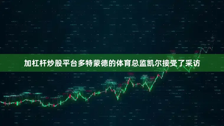 加杠杆炒股平台多特蒙德的体育总监凯尔接受了采访