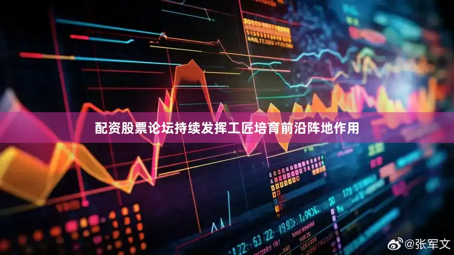 配资股票论坛持续发挥工匠培育前沿阵地作用