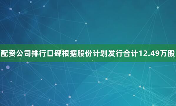 配资公司排行口碑根据股份计划发行合计12.49万股