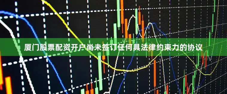 厦门股票配资开户尚未签订任何具法律约束力的协议