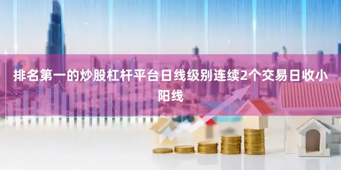 排名第一的炒股杠杆平台日线级别连续2个交易日收小阳线