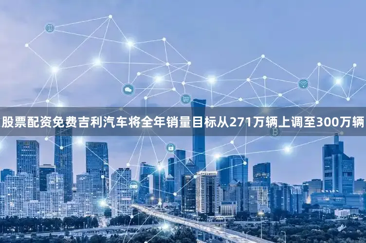 股票配资免费吉利汽车将全年销量目标从271万辆上调至300万辆