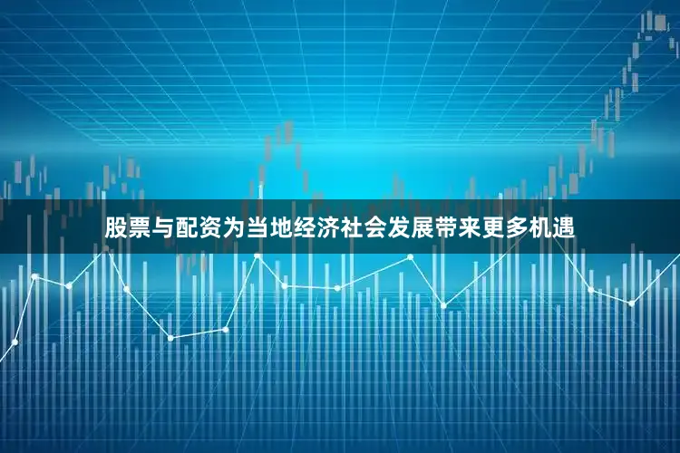 股票与配资为当地经济社会发展带来更多机遇