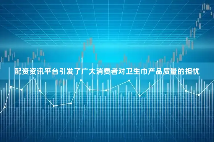 配资资讯平台引发了广大消费者对卫生巾产品质量的担忧