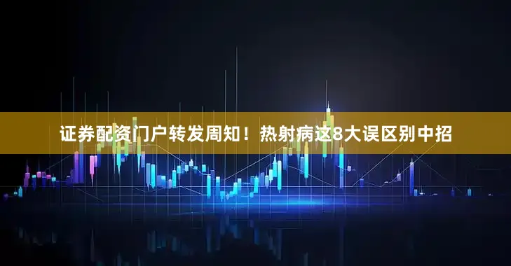 证券配资门户转发周知！热射病这8大误区别中招