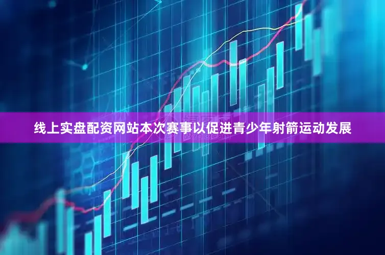 线上实盘配资网站本次赛事以促进青少年射箭运动发展