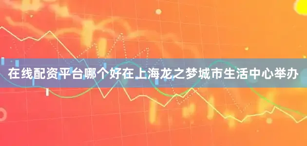 在线配资平台哪个好在上海龙之梦城市生活中心举办