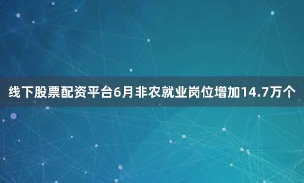 线下股票配资平台6月非农就业岗位增加14.7万个
