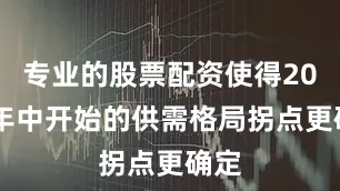 专业的股票配资使得2026年中开始的供需格局拐点更确定