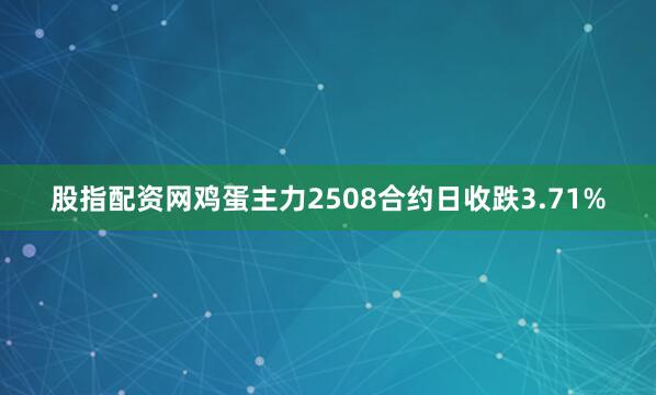 股指配资网鸡蛋主力2508合约日收跌3.71%