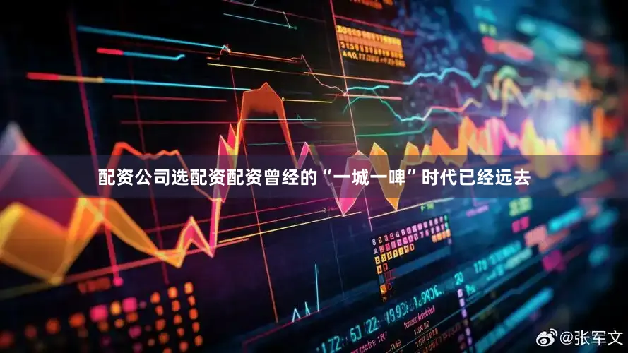 配资公司选配资配资曾经的“一城一啤”时代已经远去