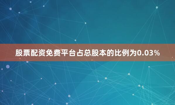 股票配资免费平台占总股本的比例为0.03%