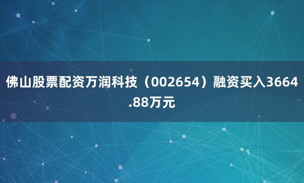 佛山股票配资万润科技（002654）融资买入3664.88万元