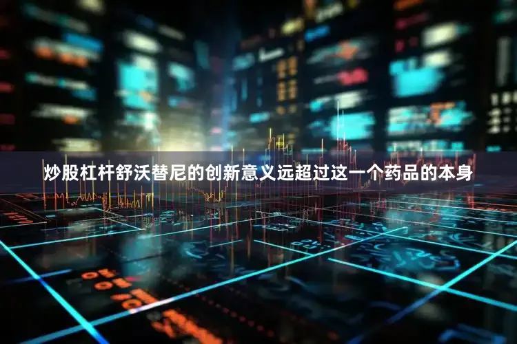炒股杠杆舒沃替尼的创新意义远超过这一个药品的本身