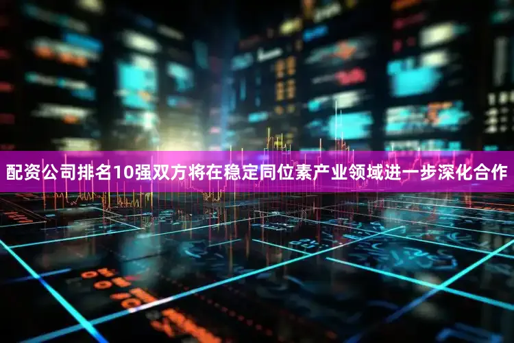 配资公司排名10强双方将在稳定同位素产业领域进一步深化合作