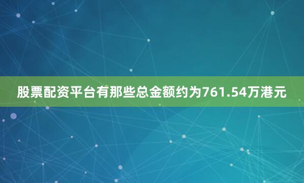股票配资平台有那些总金额约为761.54万港元