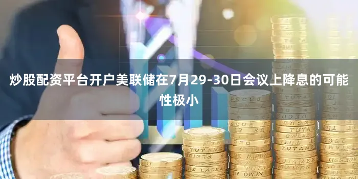 炒股配资平台开户美联储在7月29-30日会议上降息的可能性极小