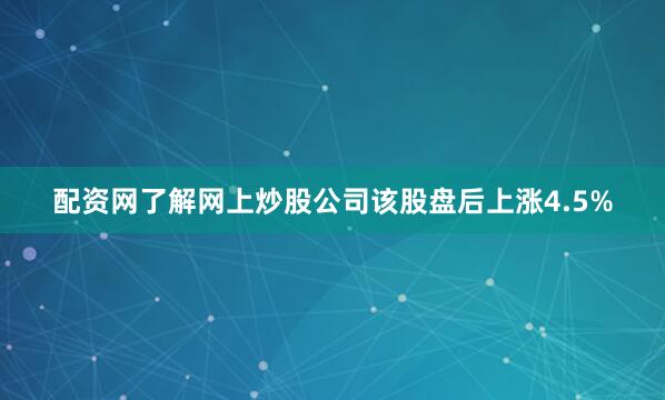 配资网了解网上炒股公司该股盘后上涨4.5%