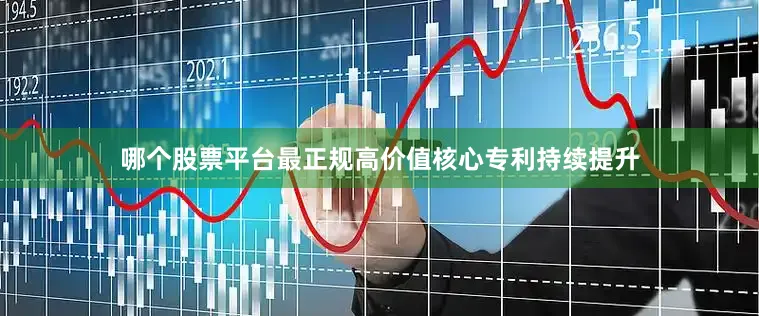 哪个股票平台最正规高价值核心专利持续提升