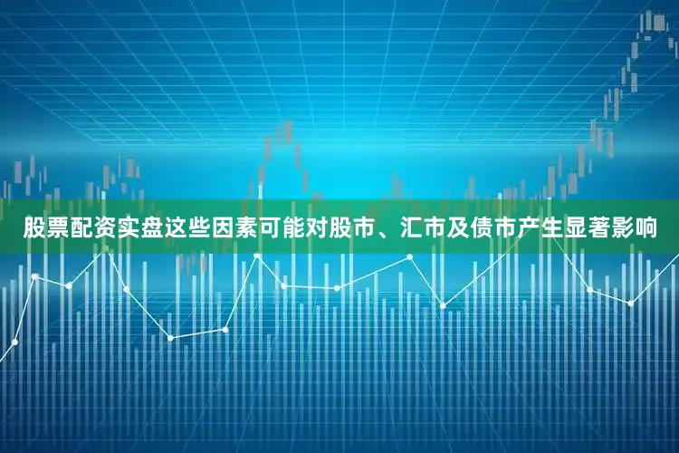股票配资实盘这些因素可能对股市、汇市及债市产生显著影响