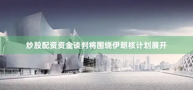 炒股配资资金谈判将围绕伊朗核计划展开