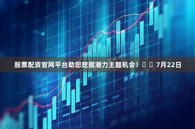 股票配资官网平台助您挖掘潜力主题机会！		　　7月22日