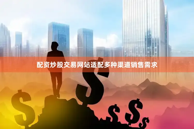 配资炒股交易网站适配多种渠道销售需求