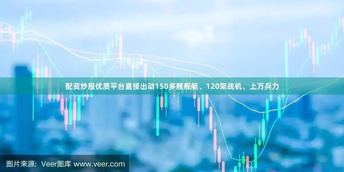 配资炒股优质平台直接出动150多艘舰艇、120架战机、上万兵力