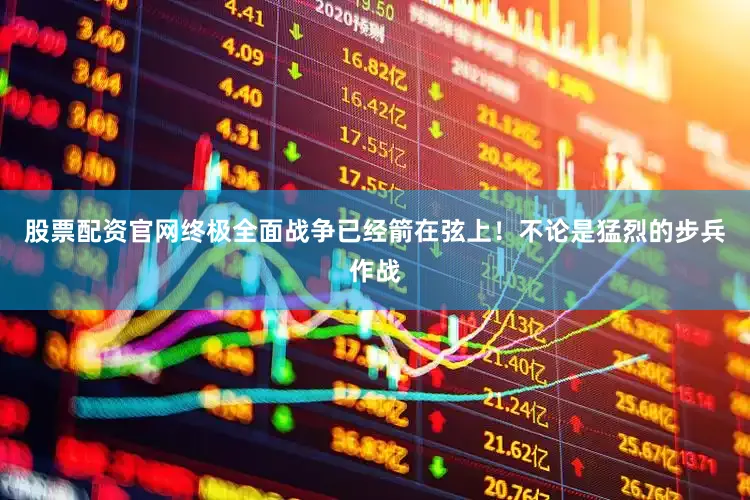 股票配资官网终极全面战争已经箭在弦上！不论是猛烈的步兵作战