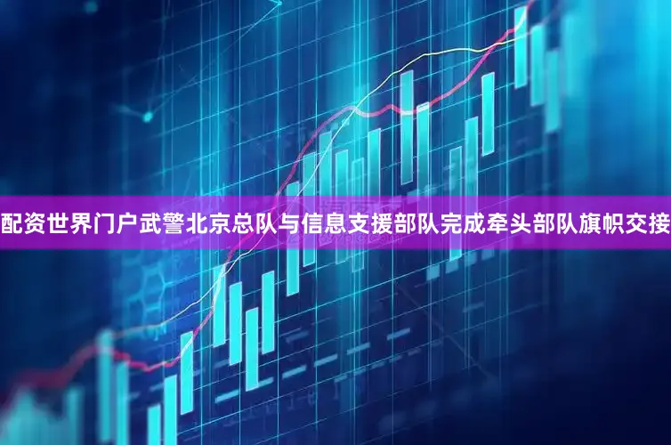 配资世界门户武警北京总队与信息支援部队完成牵头部队旗帜交接