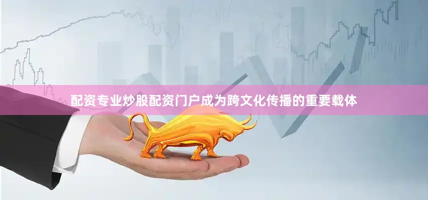 配资专业炒股配资门户成为跨文化传播的重要载体