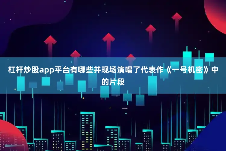 杠杆炒股app平台有哪些并现场演唱了代表作《一号机密》中的片段