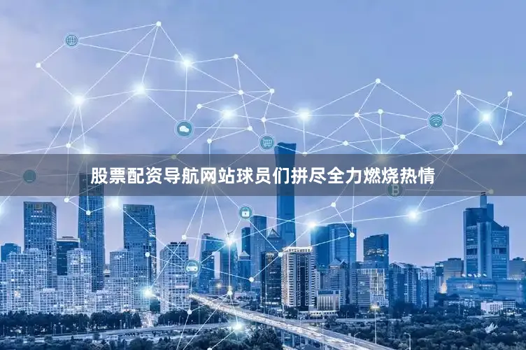 股票配资导航网站球员们拼尽全力燃烧热情