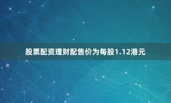 股票配资理财配售价为每股1.12港元
